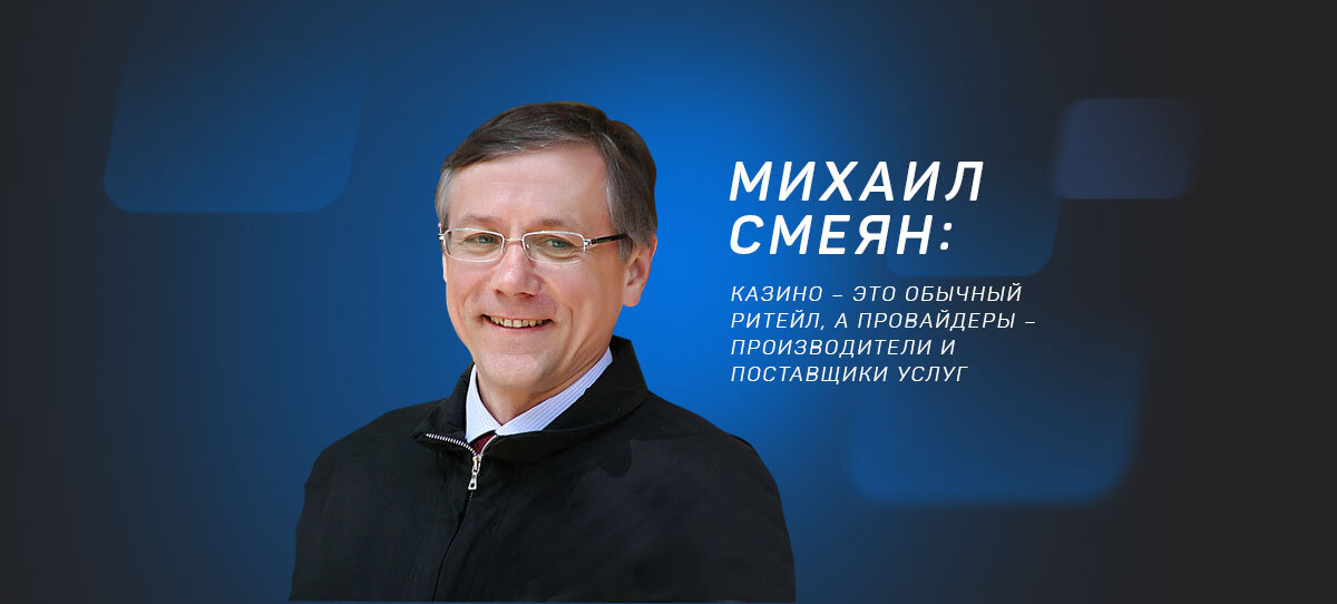 Михаил Смеян: «Казино – это обычный ритейл, а провайдеры – производители и поставщики услуг"