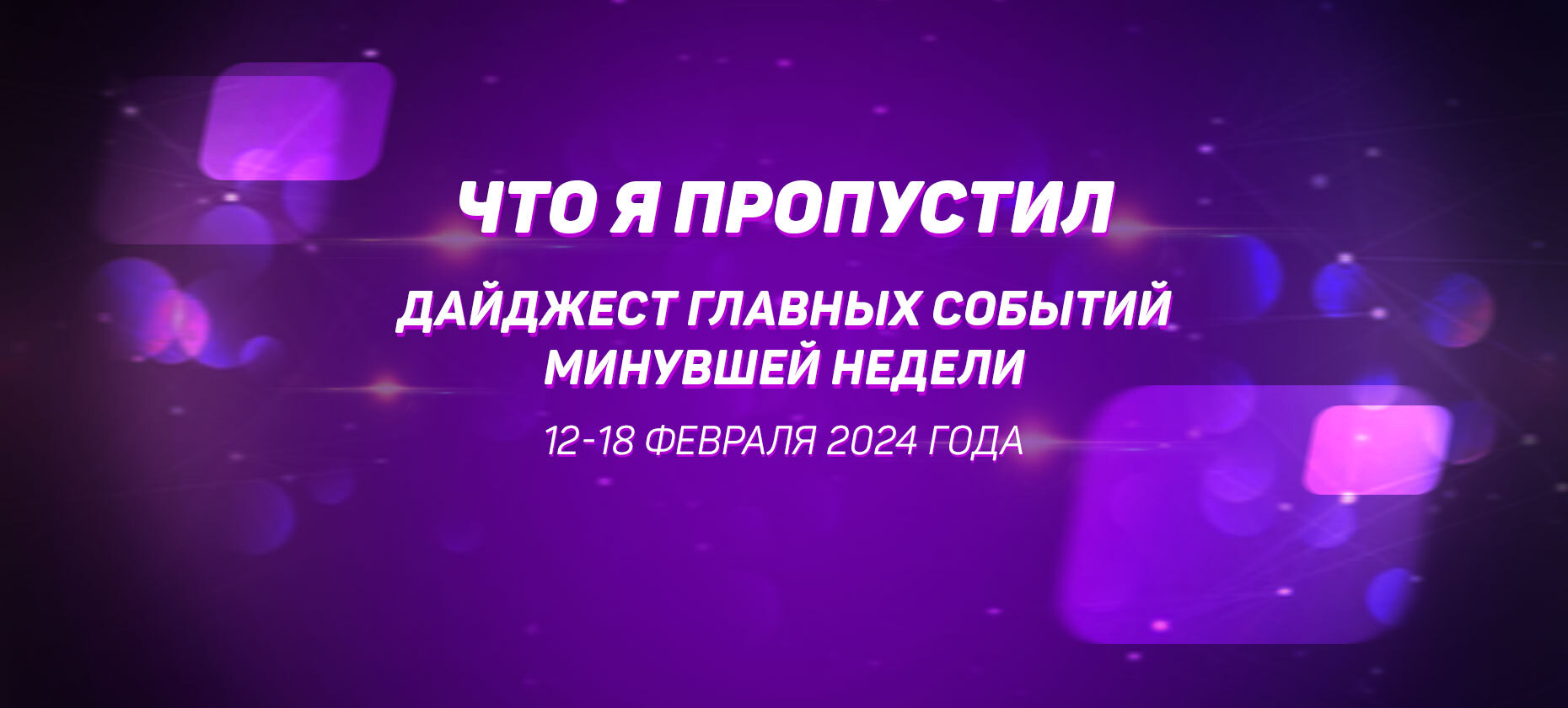 Что я пропустил. Дайджест главных событий минувшей недели (с 12 по 18 февраля)