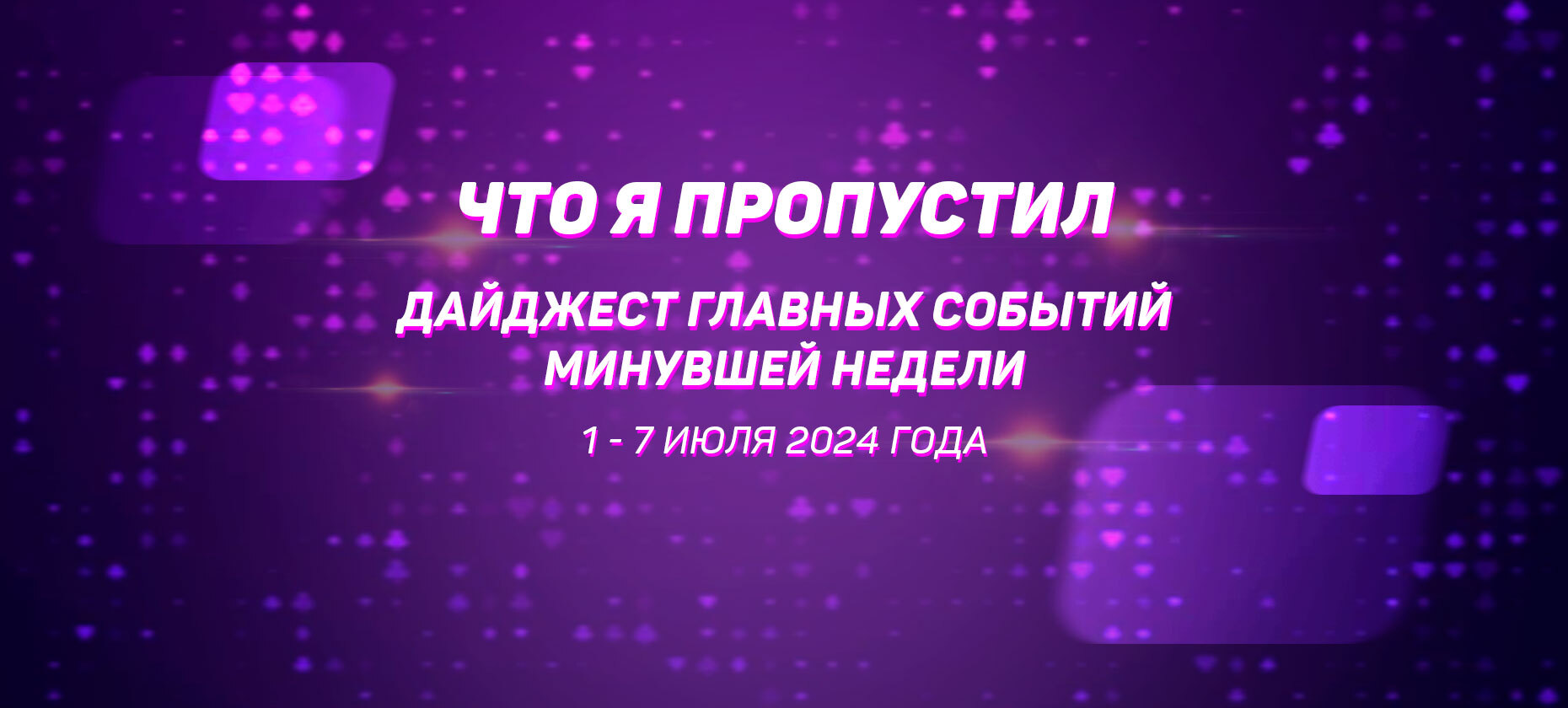 Что я пропустил. Дайджест главных событий минувшей недели (с 1 июля по 7 июля)