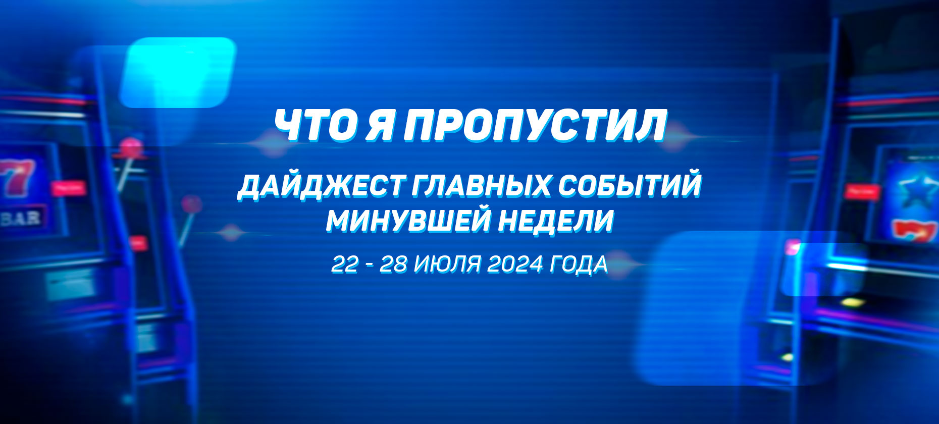 Что я пропустил. Дайджест главных событий минувшей недели (с 22 июля по 28 июля)