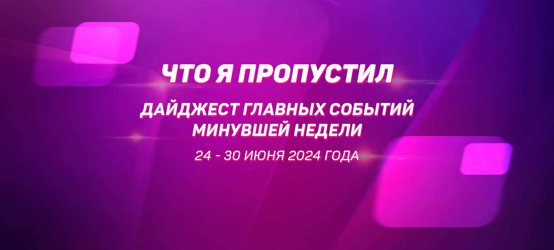 Что я пропустил. Дайджест главных событий минувшей недели (с 24 июня по 30 июня)