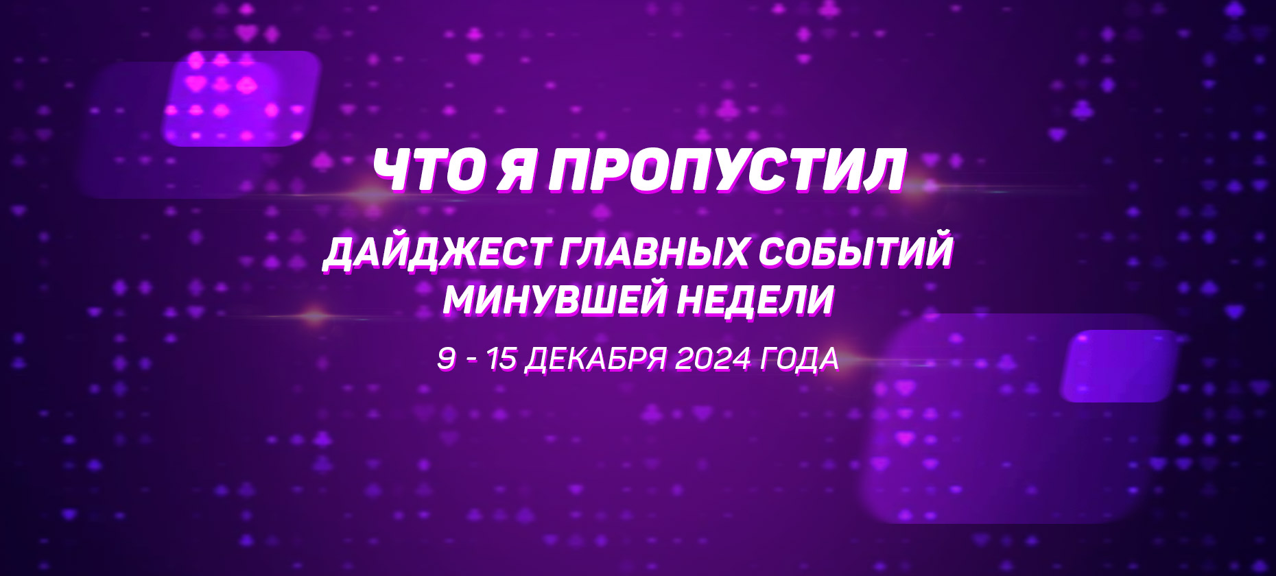 Что я пропустил. Дайджест главных событий минувшей недели (с 9 по 15 декабря)
